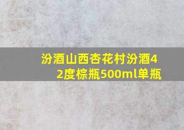 汾酒山西杏花村汾酒42度棕瓶500ml单瓶