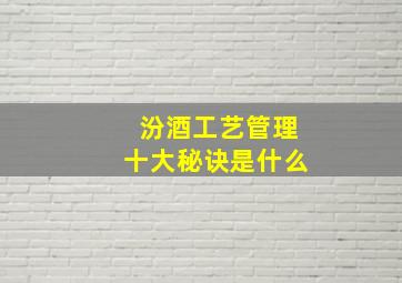 汾酒工艺管理十大秘诀是什么