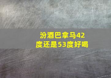 汾酒巴拿马42度还是53度好喝