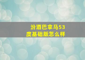 汾酒巴拿马53度基础版怎么样