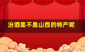 汾酒是不是山西的特产呢