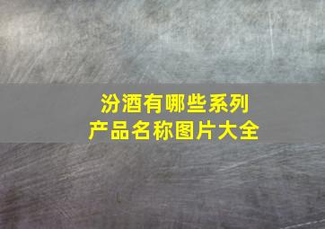 汾酒有哪些系列产品名称图片大全