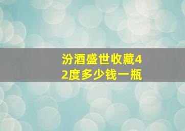 汾酒盛世收藏42度多少钱一瓶