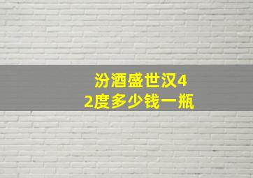 汾酒盛世汉42度多少钱一瓶