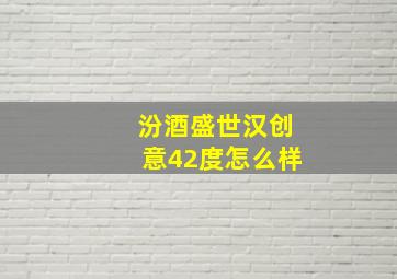 汾酒盛世汉创意42度怎么样