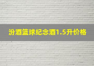 汾酒篮球纪念酒1.5升价格