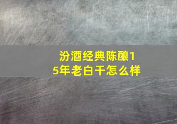 汾酒经典陈酿15年老白干怎么样