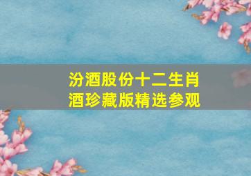 汾酒股份十二生肖酒珍藏版精选参观