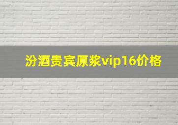 汾酒贵宾原浆vip16价格