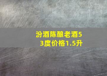 汾酒陈酿老酒53度价格1.5升