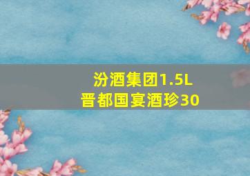 汾酒集团1.5L晋都国宴酒珍30