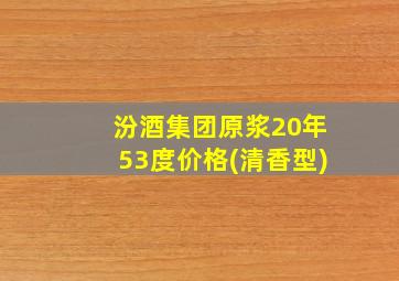 汾酒集团原浆20年53度价格(清香型)