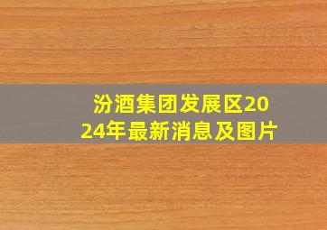 汾酒集团发展区2024年最新消息及图片