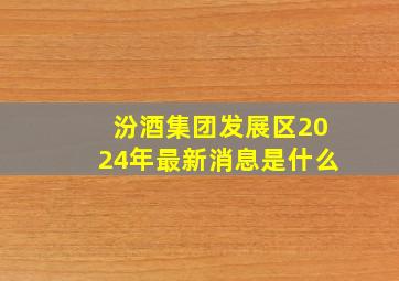 汾酒集团发展区2024年最新消息是什么