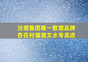 汾酒集团唯一散酒品牌杏花村福酒文水专卖店