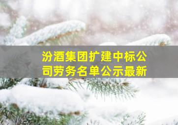 汾酒集团扩建中标公司劳务名单公示最新