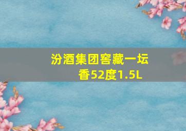 汾酒集团窖藏一坛香52度1.5L