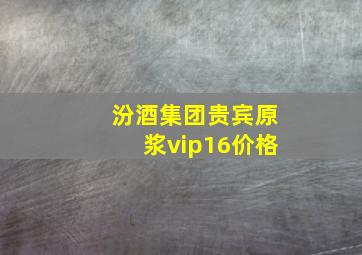 汾酒集团贵宾原浆vip16价格