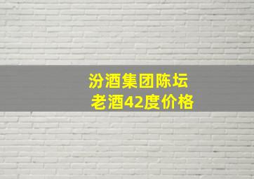 汾酒集团陈坛老酒42度价格