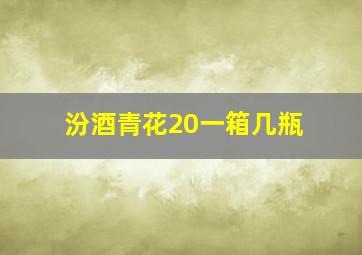 汾酒青花20一箱几瓶