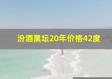 汾酒黑坛20年价格42度