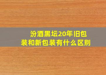 汾酒黒坛20年旧包装和新包装有什么区别