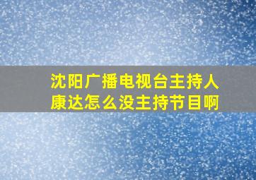 沈阳广播电视台主持人康达怎么没主持节目啊