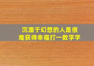 沉湎于幻想的人是很难获得幸福打一数学字