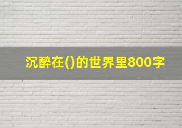 沉醉在()的世界里800字