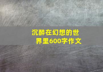 沉醉在幻想的世界里600字作文