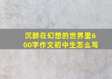 沉醉在幻想的世界里600字作文初中生怎么写