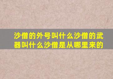 沙僧的外号叫什么沙僧的武器叫什么沙僧是从哪里来的