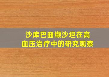 沙库巴曲缬沙坦在高血压治疗中的研究观察