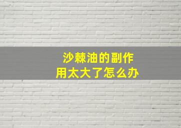 沙棘油的副作用太大了怎么办