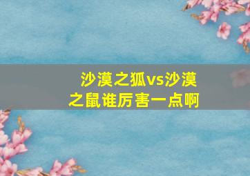 沙漠之狐vs沙漠之鼠谁厉害一点啊