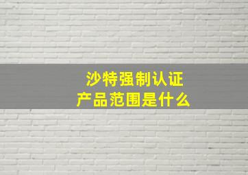 沙特强制认证产品范围是什么