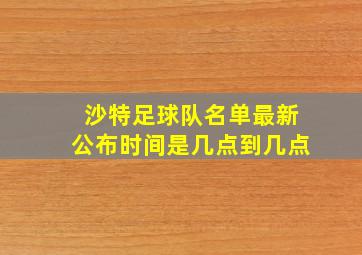 沙特足球队名单最新公布时间是几点到几点