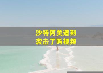 沙特阿美遭到袭击了吗视频