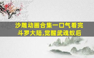 沙雕动画合集一口气看完斗罗大陆,觉醒武魂蚁后