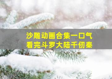 沙雕动画合集一口气看完斗罗大陆千仞秦