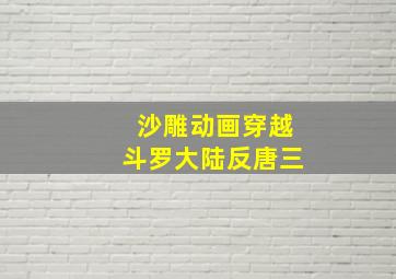 沙雕动画穿越斗罗大陆反唐三