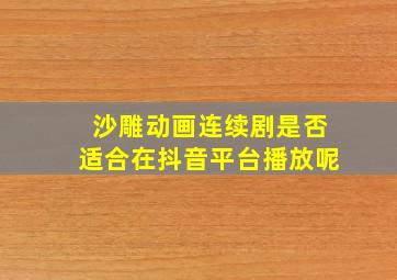 沙雕动画连续剧是否适合在抖音平台播放呢