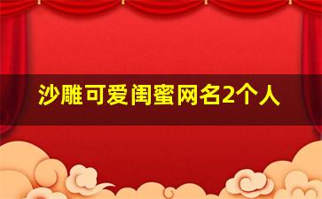 沙雕可爱闺蜜网名2个人