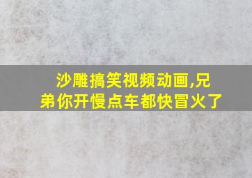 沙雕搞笑视频动画,兄弟你开慢点车都快冒火了