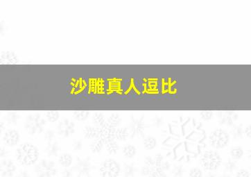 沙雕真人逗比