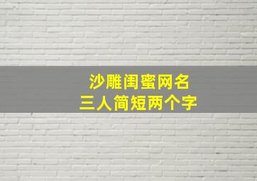 沙雕闺蜜网名三人简短两个字