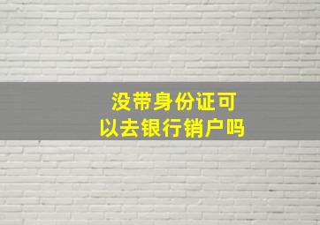 没带身份证可以去银行销户吗