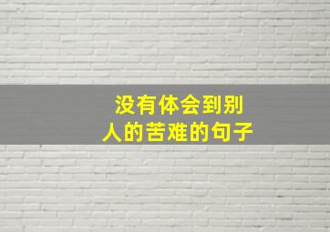 没有体会到别人的苦难的句子