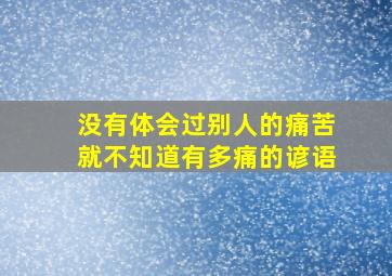 没有体会过别人的痛苦就不知道有多痛的谚语