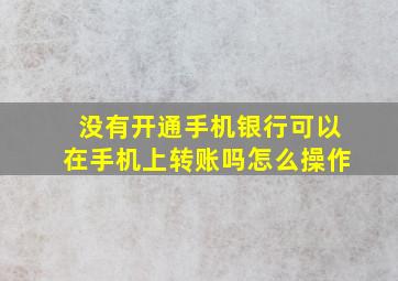 没有开通手机银行可以在手机上转账吗怎么操作